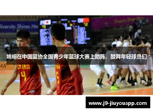 姚明在中国篮协全国青少年篮球大赛上助阵，鼓舞年轻球员们