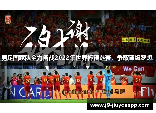 男足国家队全力备战2022年世界杯预选赛，争取晋级梦想！