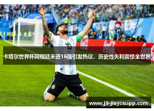 卡塔尔世界杯阿根廷未进16强引发热议，历史性失利震惊全世界