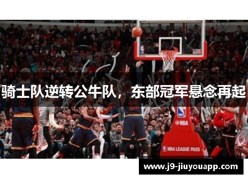 骑士队逆转公牛队，东部冠军悬念再起