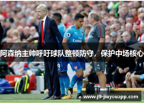 阿森纳主帅呼吁球队整顿防守，保护中场核心