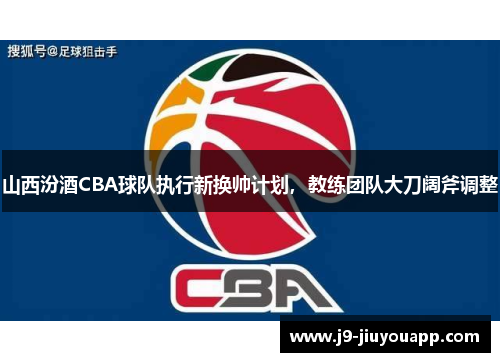 山西汾酒CBA球队执行新换帅计划，教练团队大刀阔斧调整