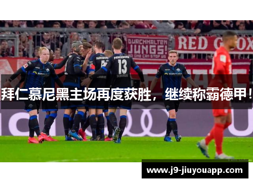 拜仁慕尼黑主场再度获胜，继续称霸德甲！