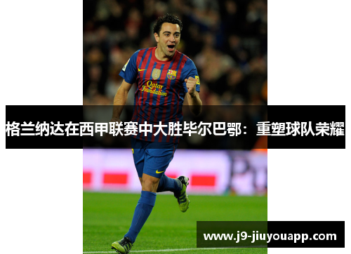 格兰纳达在西甲联赛中大胜毕尔巴鄂：重塑球队荣耀