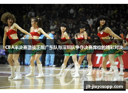 CBA半决赛激战正酣广东队与深圳队争夺决赛席位的精彩对决