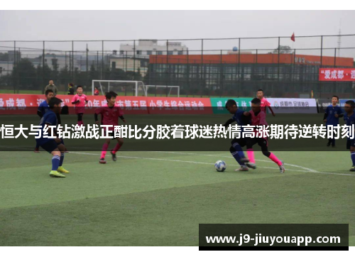 恒大与红钻激战正酣比分胶着球迷热情高涨期待逆转时刻