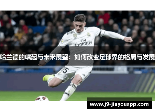 哈兰德的崛起与未来展望：如何改变足球界的格局与发展