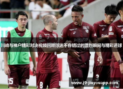 川崎与神户精彩对决视频回顾球迷不容错过的激烈瞬间与精彩进球
